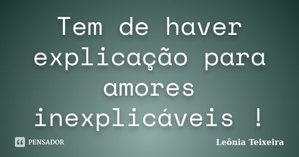 Tem de haver explicação para amores inexplicáveis !... Frase de Leônia Teixeira.