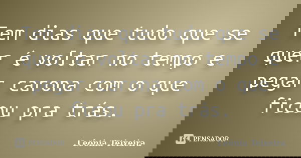 Tem dias que tudo que se quer é voltar no tempo e pegar carona com o que ficou pra trás.... Frase de Leônia Teixeira.