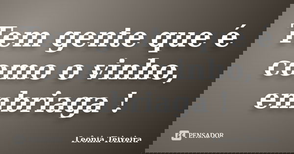 Tem gente que é como o vinho, embriaga !... Frase de Leônia Teixeira.