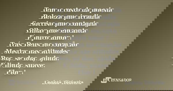 Tem o rosto da poesia
Beleza que irradia
Sorriso que contagia
Olhar que encanta
É puro amor !
Trás Deus no coração
Mostra nas atitudes
Doa, se doa, ajuda.
É lin... Frase de Leônia Teixeira.