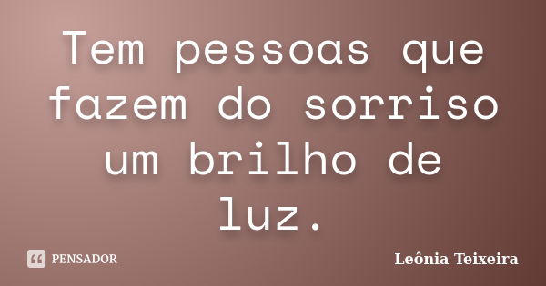 Tem pessoas que fazem do sorriso um brilho de luz.... Frase de Leônia Teixeira.