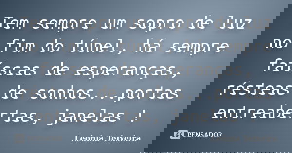 Tem sempre um sopro de luz no fim do túnel, há sempre faíscas de esperanças, résteas de sonhos...portas entreabertas, janelas !... Frase de Leônia Teixeira.