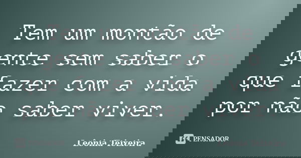Tem um montão de gente sem saber o que fazer com a vida por não saber viver.... Frase de Leônia Teixeira.