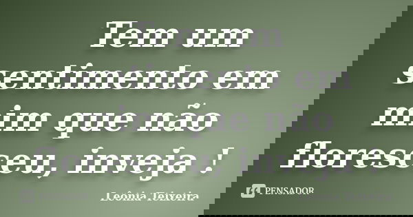 Tem um sentimento em mim que não floresceu, inveja !... Frase de Leônia Teixeira.