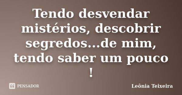 Tendo desvendar mistérios, descobrir segredos...de mim, tendo saber um pouco !... Frase de Leônia Teixeira.