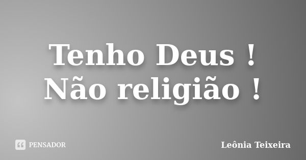 Tenho Deus ! Não religião !... Frase de Leônia Teixeira.