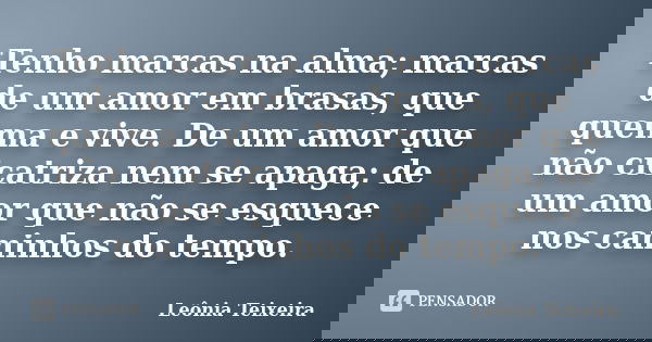 Tenho marcas na alma; marcas de um amor em brasas, que queima e vive. De um amor que não cicatriza nem se apaga; de um amor que não se esquece nos caminhos do t... Frase de Leônia Teixeira.