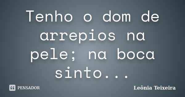 Tenho o dom de arrepios na pele; na boca sinto...... Frase de Leônia Teixeira.