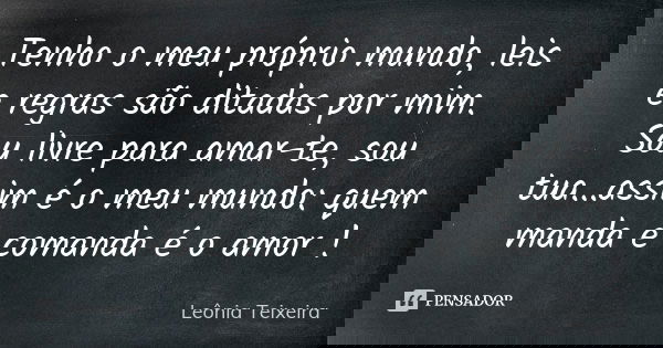 Tenho o meu próprio mundo, leis e regras são ditadas por mim. Sou livre para amar-te, sou tua...assim é o meu mundo: quem manda e comanda é o amor !... Frase de Leônia Teixeira.