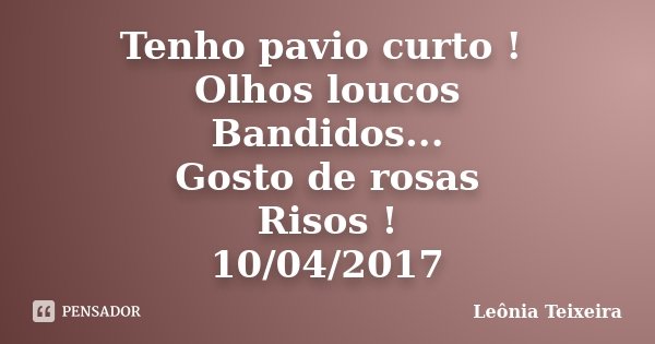 Tenho pavio curto ! Olhos loucos Bandidos... Gosto de rosas Risos ! 10/04/2017... Frase de Leônia Teixeira.