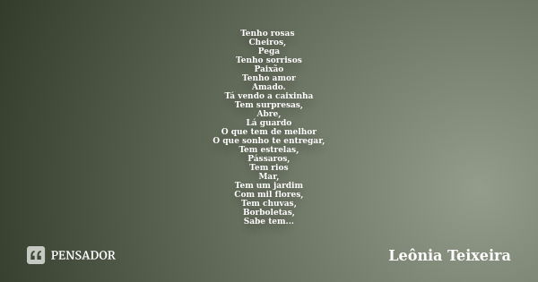 Tenho rosas Cheiros, Pega Tenho sorrisos Paixão Tenho amor Amado. Tá vendo a caixinha Tem surpresas, Abre, Lá guardo O que tem de melhor O que sonho te entregar... Frase de Leônia Teixeira.