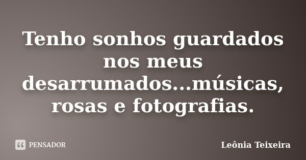 Tenho sonhos guardados nos meus desarrumados...músicas, rosas e fotografias.... Frase de Leônia Teixeira.