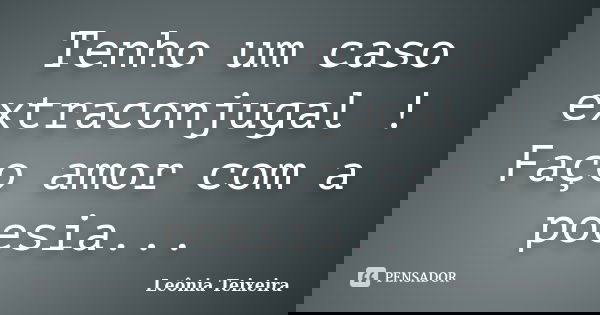 Tenho um caso extraconjugal ! Faço amor com a poesia...... Frase de Leônia Teixeira.