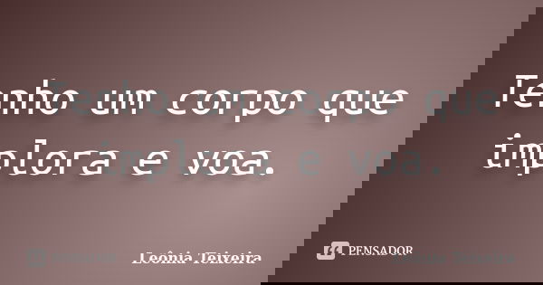 Tenho um corpo que implora e voa.... Frase de Leônia Teixeira.
