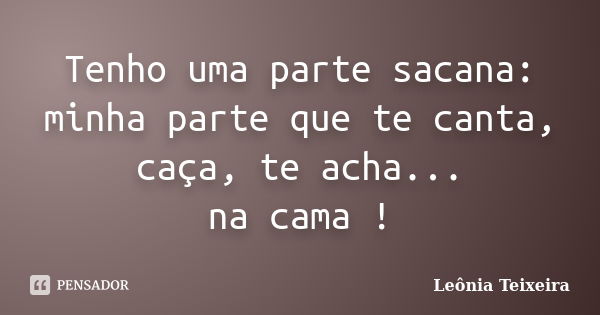 Tenho uma parte sacana: minha parte que te canta, caça, te acha... na cama !... Frase de Leônia Teixeira.