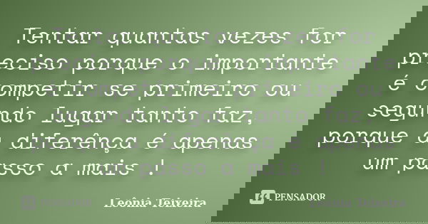 Tentar quantas vezes for preciso porque o importante é competir se primeiro ou segundo lugar tanto faz, porque a diferênça é apenas um passo a mais !... Frase de Leônia Teixeira.