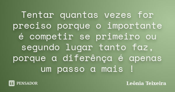 Tentar quantas vezes for preciso porque o importante é competir se primeiro ou segundo lugar tanto faz, porque a diferênça é apenas um passo a mais !... Frase de Leônia Teixeira.