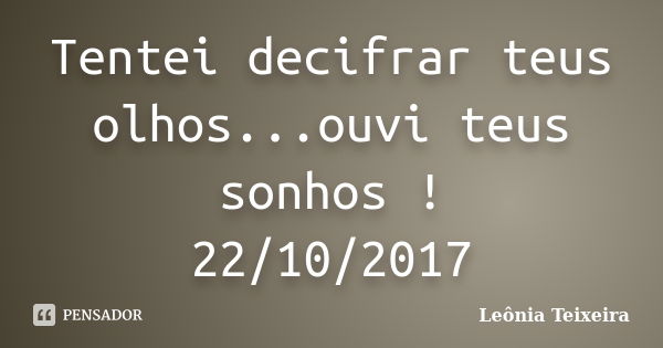 Tentei decifrar teus olhos...ouvi teus sonhos ! 22/10/2017... Frase de Leônia Teixeira.