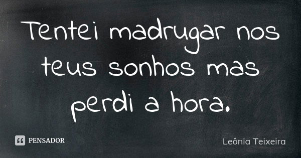 Tentei madrugar nos teus sonhos mas perdi a hora.... Frase de leônia teixeira.