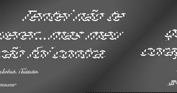 Tentei não te querer...mas meu coração foi contra.... Frase de Leônia Teixeira.