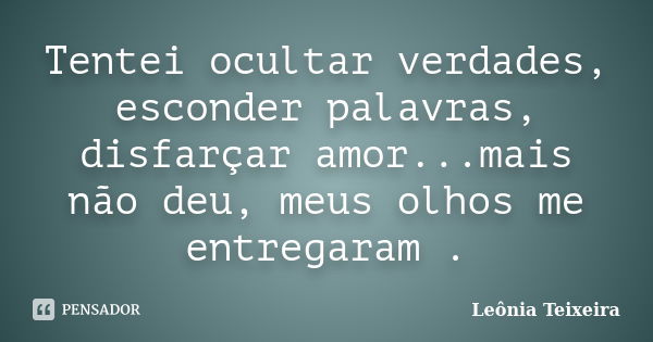 Tentei ocultar verdades, esconder palavras, disfarçar amor...mais não deu, meus olhos me entregaram .... Frase de Leônia Teixeira.