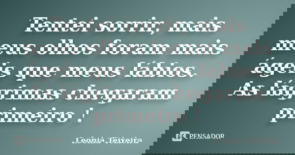 Tentei sorrir, mais meus olhos foram mais ágeis que meus lábios. As lágrimas chegaram primeiro !... Frase de Leônia Teixeira.