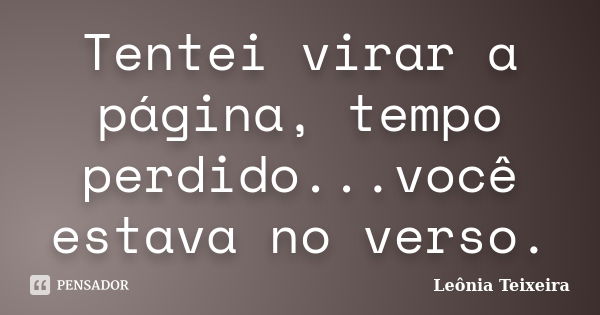 Tentei virar a página, tempo perdido...você estava no verso.... Frase de Leônia Teixeira.