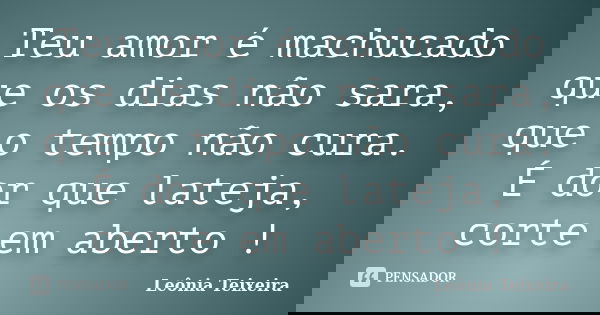 Teu amor é machucado que os dias não sara, que o tempo não cura. É dor que lateja, corte em aberto !... Frase de Leônia Teixeira.