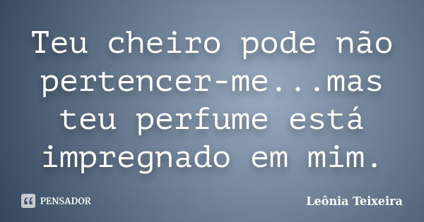 Teu cheiro pode não pertencer-me...mas teu perfume está impregnado em mim.... Frase de leônia Teixeira.