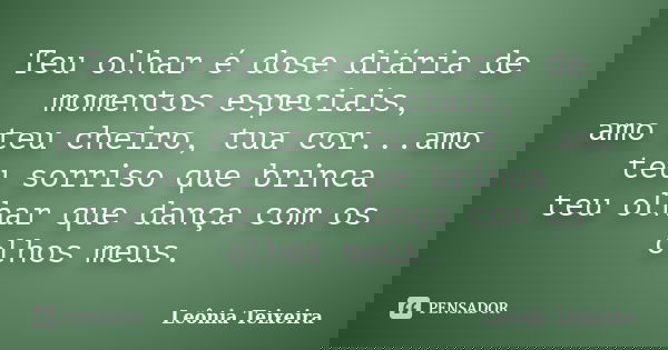 Teu olhar é dose diária de momentos especiais, amo teu cheiro, tua cor...amo teu sorriso que brinca teu olhar que dança com os olhos meus.... Frase de Leônia Teixeira.