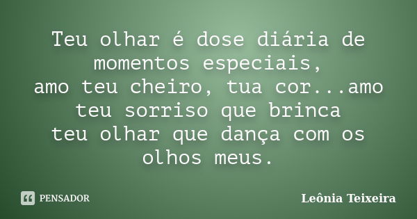 Teu olhar é dose diária de momentos especiais, amo teu cheiro, tua cor...amo teu sorriso que brinca teu olhar que dança com os olhos meus.... Frase de Leônia Teixeira.