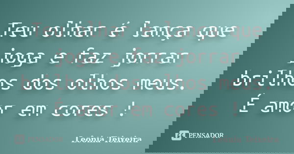 Teu olhar é lança que joga e faz jorrar brilhos dos olhos meus. É amor em cores !... Frase de Leônia Teixeira.