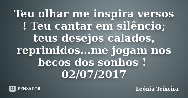 Teu olhar me inspira versos ! Teu cantar em silêncio; teus desejos calados, reprimidos...me jogam nos becos dos sonhos ! 02/07/2017... Frase de Leônia Teixeira.