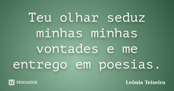 Teu olhar seduz minhas minhas vontades e me entrego em poesias.... Frase de Leônia Teixeira.