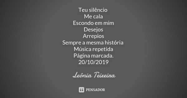 Teu silêncio Me cala Escondo em mim Desejos Arrepios Sempre a mesma história Música repetida Página marcada. 20/10/2019... Frase de Leônia Teixeira.