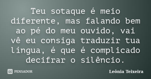 Teu sotaque é meio diferente, mas falando bem ao pé do meu ouvido, vai vê eu consiga traduzir tua língua, é que é complicado decifrar o silêncio.... Frase de Leônia Teixeira.