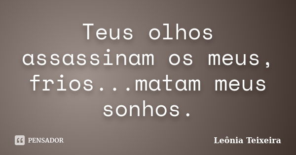 Teus olhos assassinam os meus, frios...matam meus sonhos.... Frase de Leônia Teixeira.