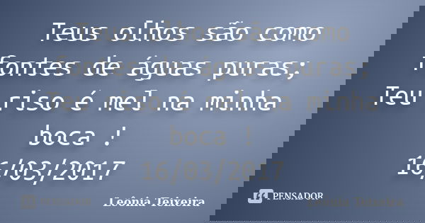 Teus olhos são como fontes de águas puras; Teu riso é mel na minha boca ! 16/03/2017... Frase de Leônia Teixeira.