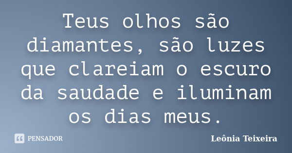 Teus olhos são diamantes, são luzes que clareiam o escuro da saudade e iluminam os dias meus.... Frase de Leônia Teixeira.