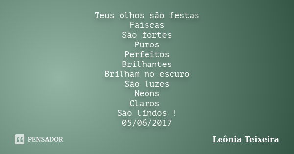 Teus olhos são festas Faíscas São fortes Puros Perfeitos Brilhantes Brilham no escuro São luzes Neons Claros São lindos ! 05/06/2017... Frase de Leônia Teixeira.