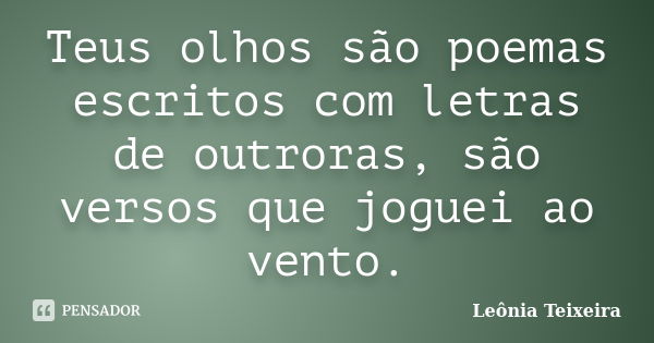 Teus olhos são poemas escritos com letras de outroras, são versos que joguei ao vento.... Frase de Leônia Teixeira.