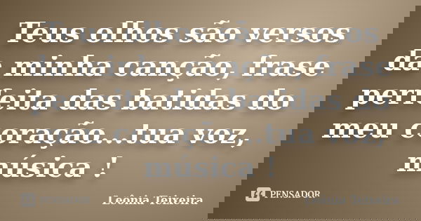 Teus olhos são versos da minha canção, frase perfeita das batidas do meu coração...tua voz, música !... Frase de leônia Teixeira.