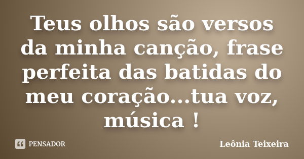 Teus olhos são versos da minha canção, frase perfeita das batidas do meu coração...tua voz, música !... Frase de leônia Teixeira.