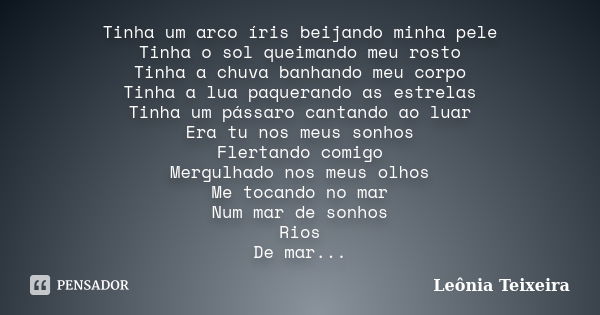 Tinha um arco íris beijando minha pele Tinha o sol queimando meu rosto Tinha a chuva banhando meu corpo Tinha a lua paquerando as estrelas Tinha um pássaro cant... Frase de Leônia Teixeira.