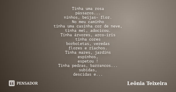 Tinha uma rosa pássaros... ninhos, beijas- flor. No meu caminho tinha uma casinha cor de neve, tinha mel, adocicou. Tinha árvores, arco-íris tinha cores borbole... Frase de Leônia Teixeira.