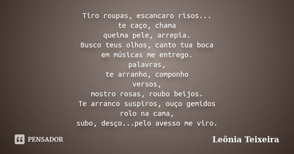 Tiro roupas, escancaro risos... te caço, chama queima pele, arrepia. Busco teus olhos, canto tua boca em músicas me entrego. palavras, te arranho, componho vers... Frase de Leônia Teixeira.