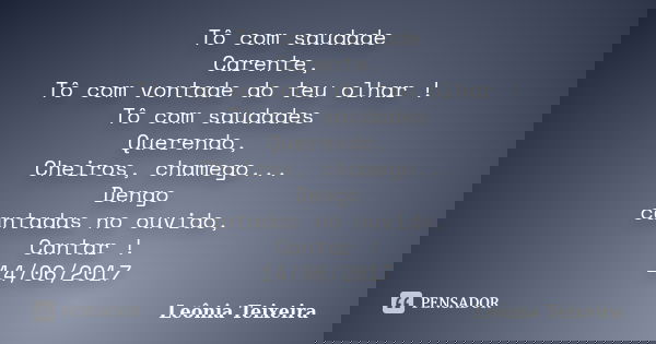Tô com saudade Carente, Tô com vontade do teu olhar ! Tô com saudades Querendo, Cheiros, chamego... Dengo cantadas no ouvido, Cantar ! 14/06/2017... Frase de Leônia Teixeira.