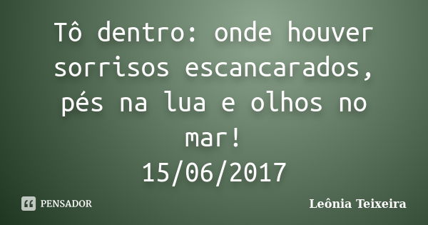 Tô dentro: onde houver sorrisos escancarados, pés na lua e olhos no mar! 15/06/2017... Frase de Leônia Teixeira.