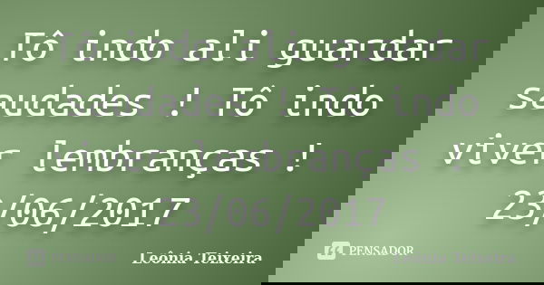 Tô indo ali guardar saudades ! Tô indo viver lembranças ! 23/06/2017... Frase de Leônia Teixeira.