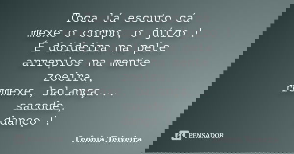 Toca lá escuto cá mexe o corpo, o juízo ! É doideira na pele arrepios na mente zoeira, remexe, balança... sacode, danço !... Frase de Leônia Teixeira.